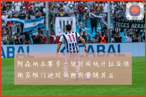 阿森纳本赛季出场时间统计拉亚领跑苏维门迪廷伯赖斯紧随其后
