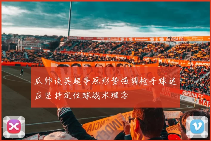 瓜帅谈英超争冠形势强调枪手球迷应坚持定位球战术理念