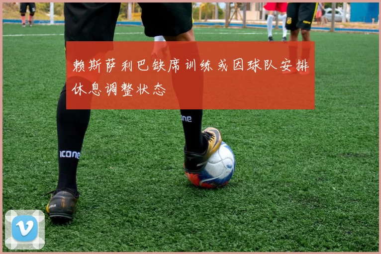 赖斯萨利巴缺席训练或因球队安排休息调整状态