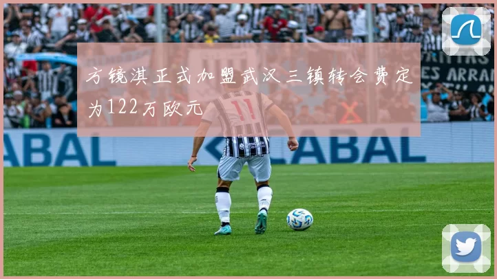 方镜淇正式加盟武汉三镇转会费定为122万欧元