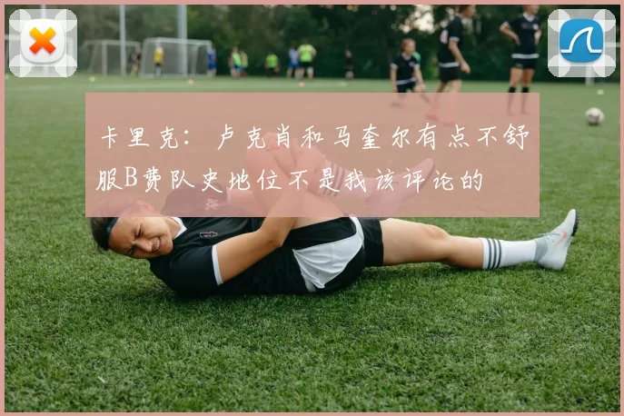 卡里克：卢克肖和马奎尔有点不舒服B费队史地位不是我该评论的