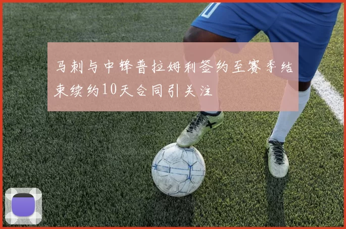 马刺与中锋普拉姆利签约至赛季结束续约10天合同引关注