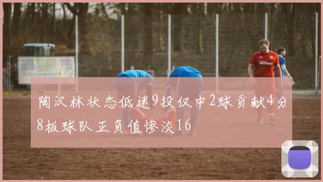 陶汉林状态低迷9投仅中2球贡献4分8板球队正负值惨淡16