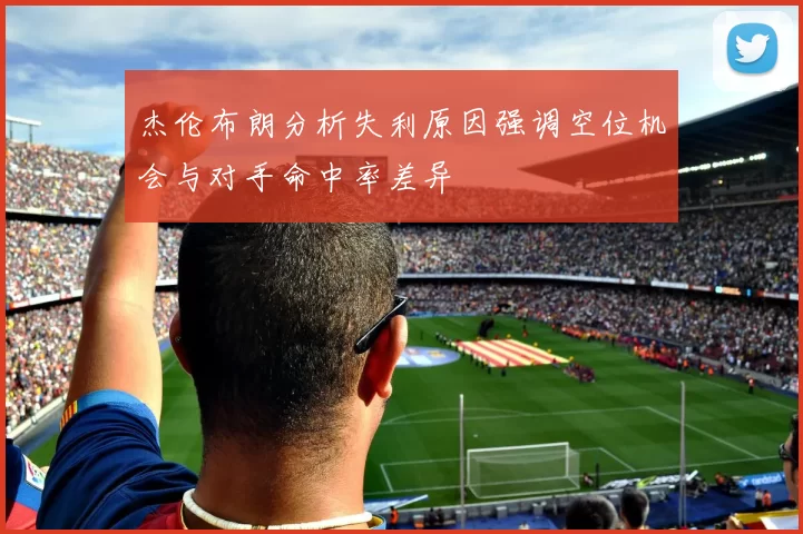 杰伦布朗分析失利原因强调空位机会与对手命中率差异